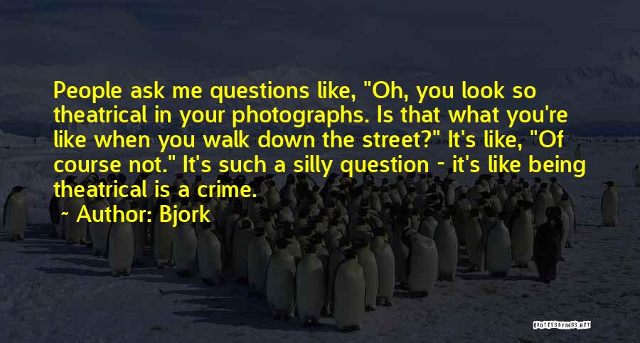 Bjork Quotes: People Ask Me Questions Like, Oh, You Look So Theatrical In Your Photographs. Is That What You're Like When You