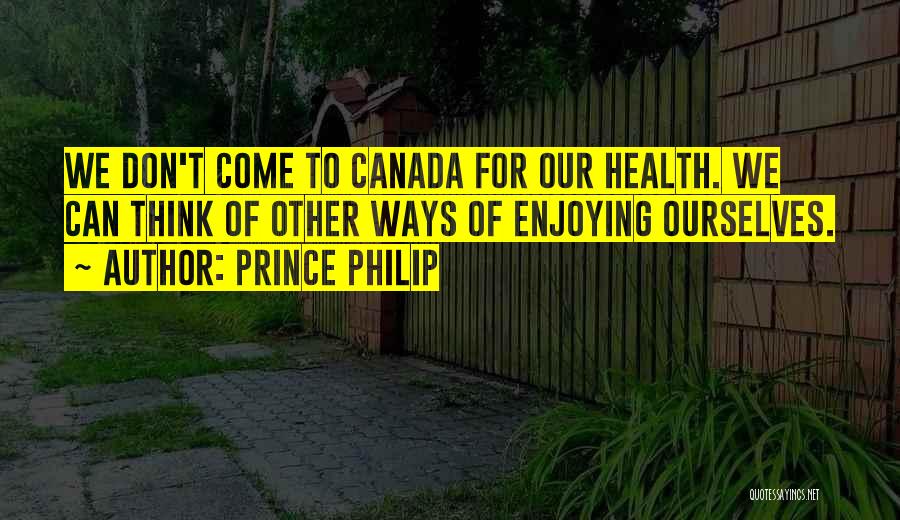 Prince Philip Quotes: We Don't Come To Canada For Our Health. We Can Think Of Other Ways Of Enjoying Ourselves.