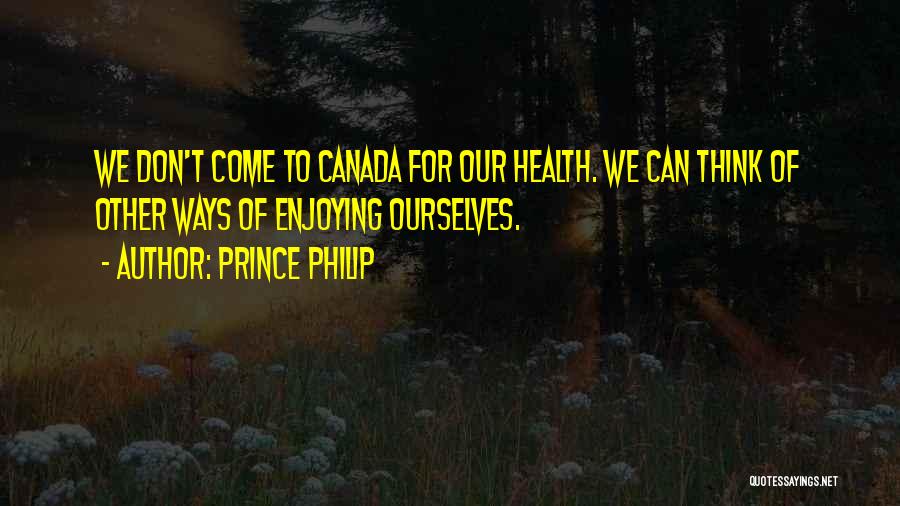Prince Philip Quotes: We Don't Come To Canada For Our Health. We Can Think Of Other Ways Of Enjoying Ourselves.