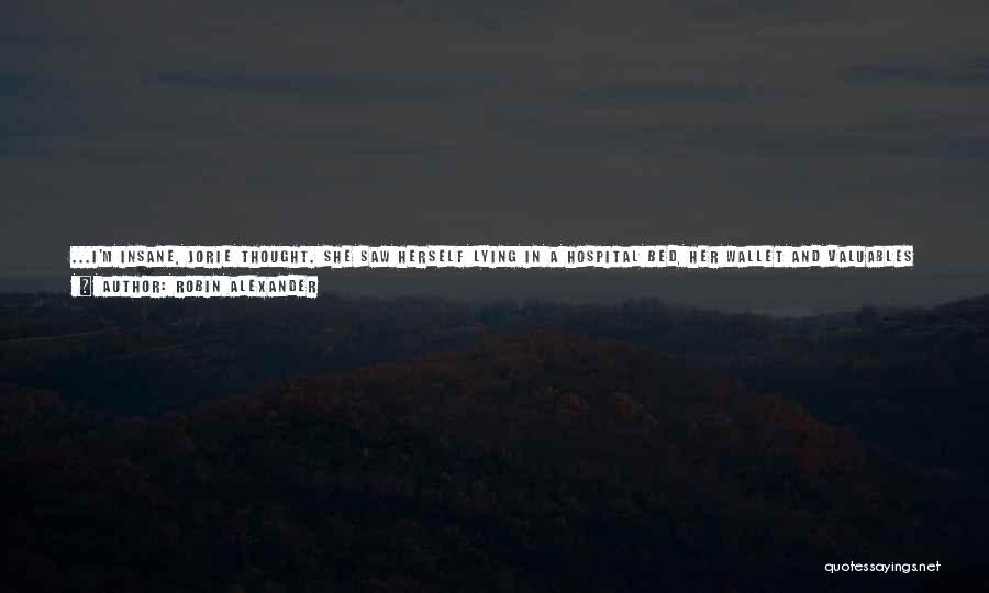 Robin Alexander Quotes: ...i'm Insane, Jorie Thought. She Saw Herself Lying In A Hospital Bed, Her Wallet And Valuables Gone. When Asked Why