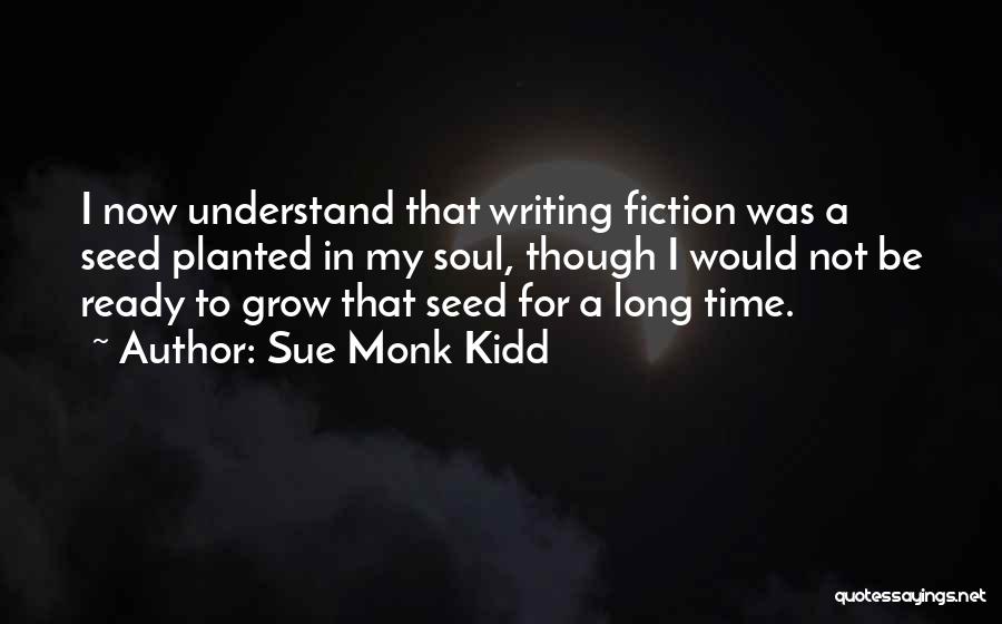 Sue Monk Kidd Quotes: I Now Understand That Writing Fiction Was A Seed Planted In My Soul, Though I Would Not Be Ready To