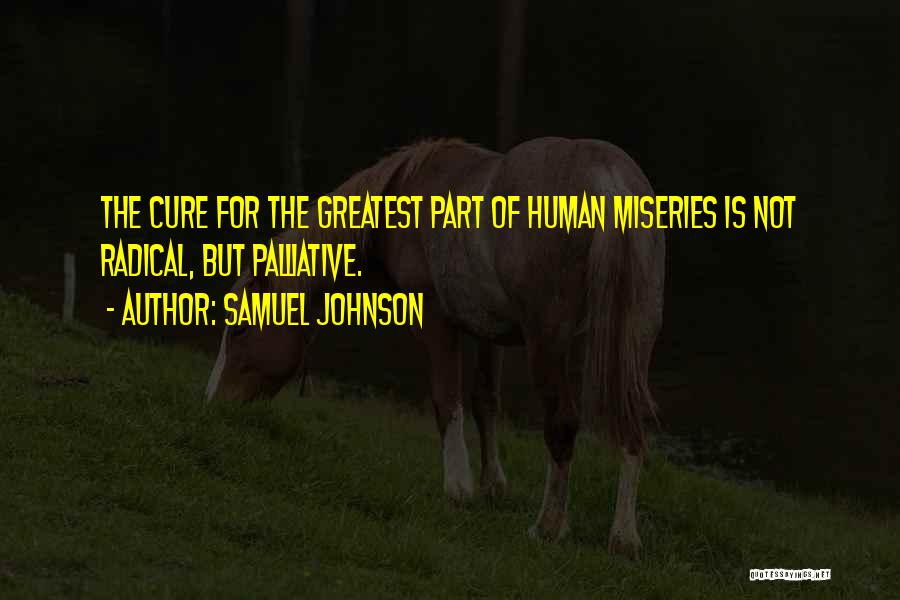 Samuel Johnson Quotes: The Cure For The Greatest Part Of Human Miseries Is Not Radical, But Palliative.
