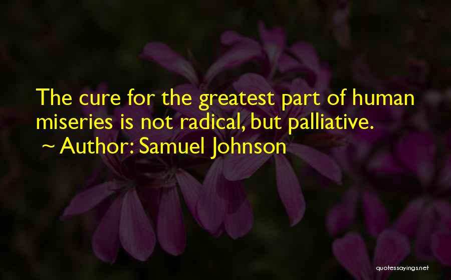 Samuel Johnson Quotes: The Cure For The Greatest Part Of Human Miseries Is Not Radical, But Palliative.