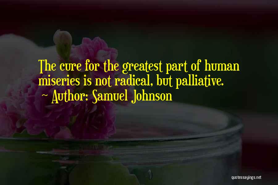 Samuel Johnson Quotes: The Cure For The Greatest Part Of Human Miseries Is Not Radical, But Palliative.