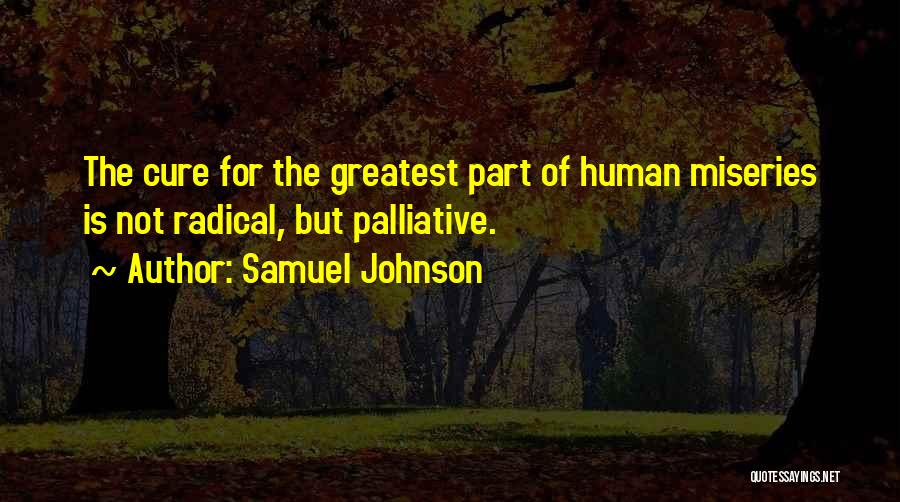 Samuel Johnson Quotes: The Cure For The Greatest Part Of Human Miseries Is Not Radical, But Palliative.