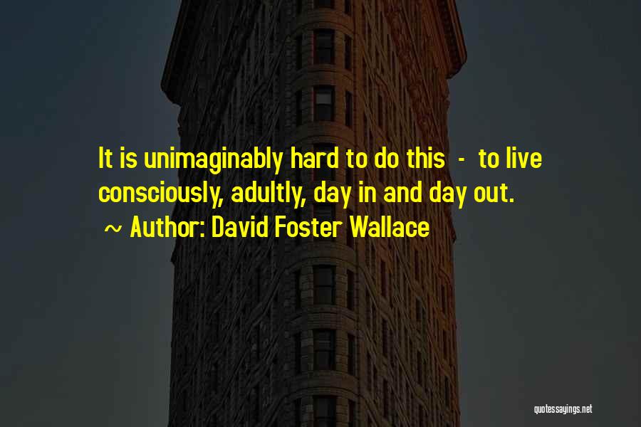 David Foster Wallace Quotes: It Is Unimaginably Hard To Do This - To Live Consciously, Adultly, Day In And Day Out.