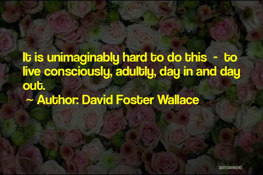 David Foster Wallace Quotes: It Is Unimaginably Hard To Do This - To Live Consciously, Adultly, Day In And Day Out.