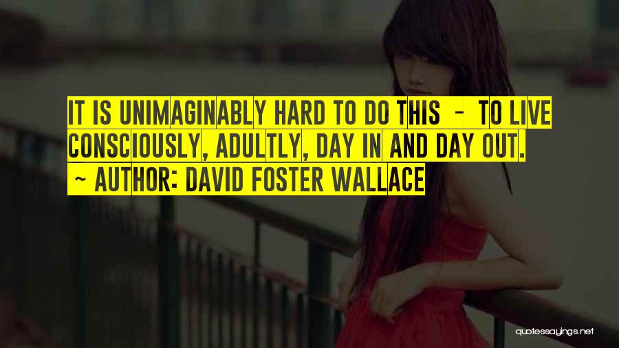 David Foster Wallace Quotes: It Is Unimaginably Hard To Do This - To Live Consciously, Adultly, Day In And Day Out.