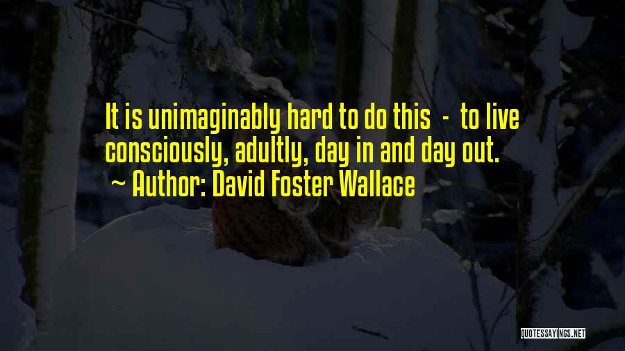 David Foster Wallace Quotes: It Is Unimaginably Hard To Do This - To Live Consciously, Adultly, Day In And Day Out.