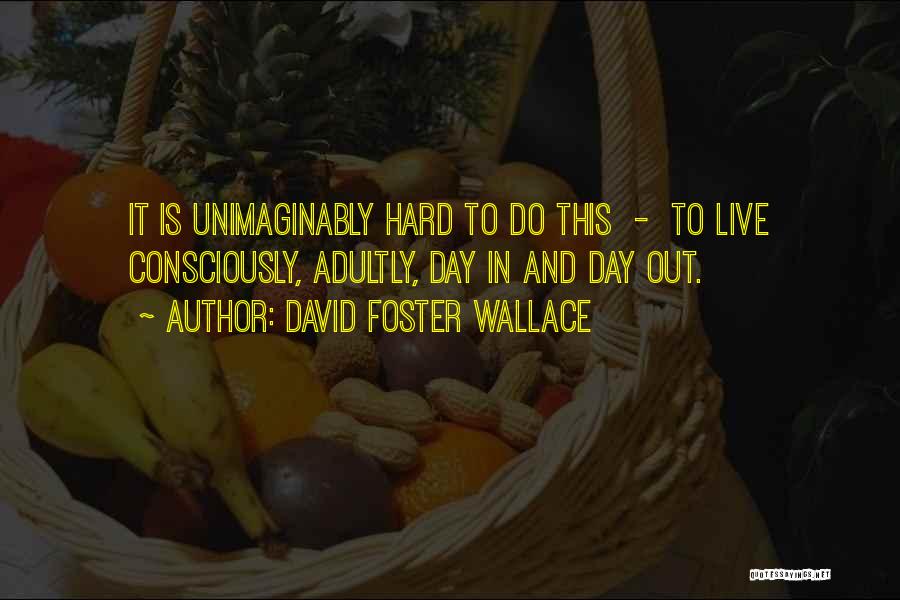 David Foster Wallace Quotes: It Is Unimaginably Hard To Do This - To Live Consciously, Adultly, Day In And Day Out.