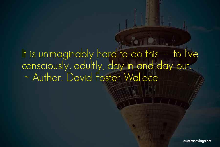 David Foster Wallace Quotes: It Is Unimaginably Hard To Do This - To Live Consciously, Adultly, Day In And Day Out.