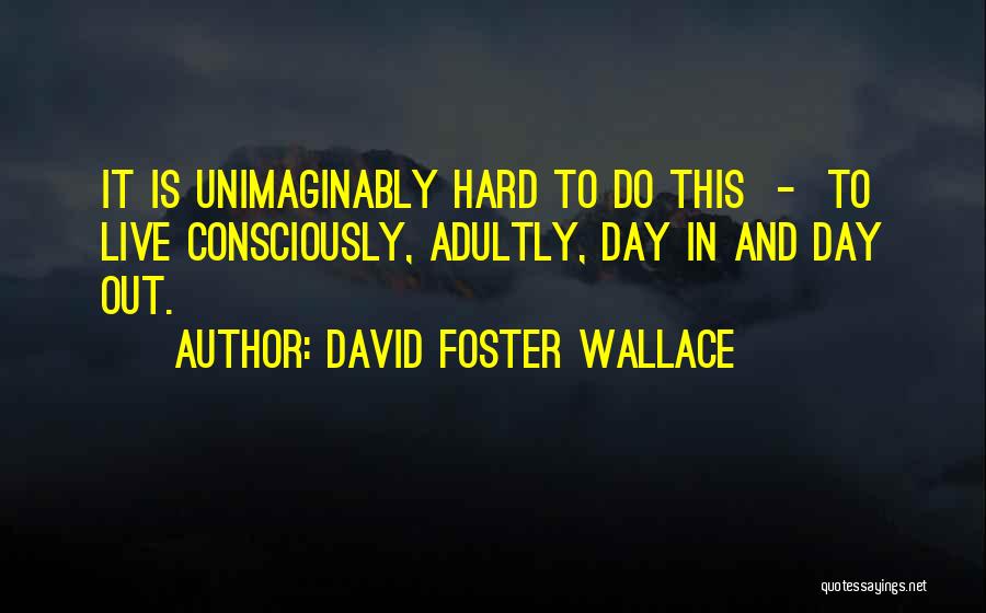 David Foster Wallace Quotes: It Is Unimaginably Hard To Do This - To Live Consciously, Adultly, Day In And Day Out.