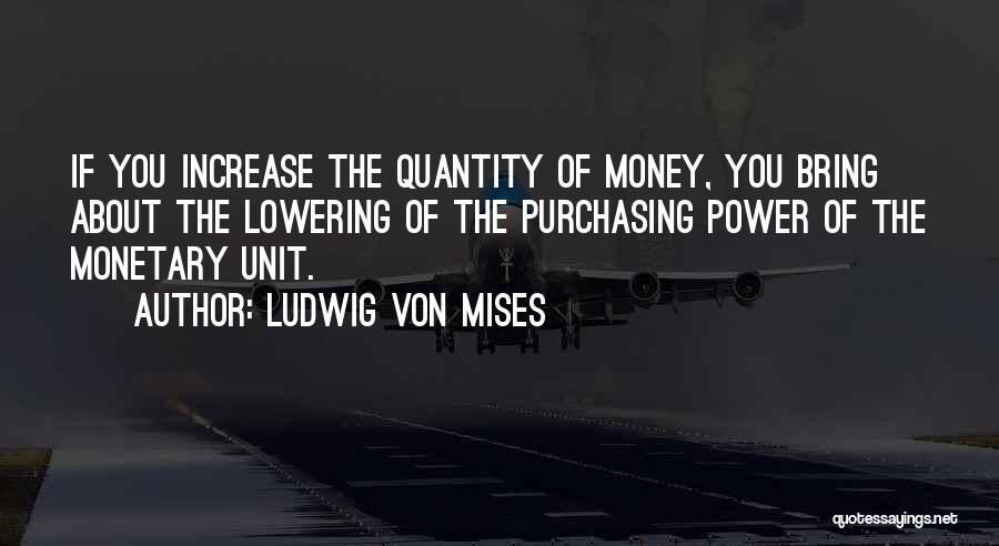 Ludwig Von Mises Quotes: If You Increase The Quantity Of Money, You Bring About The Lowering Of The Purchasing Power Of The Monetary Unit.