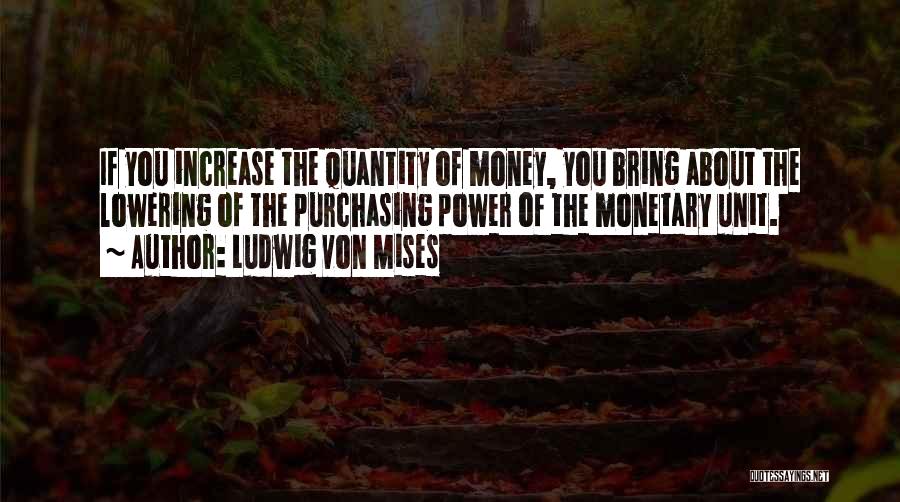 Ludwig Von Mises Quotes: If You Increase The Quantity Of Money, You Bring About The Lowering Of The Purchasing Power Of The Monetary Unit.