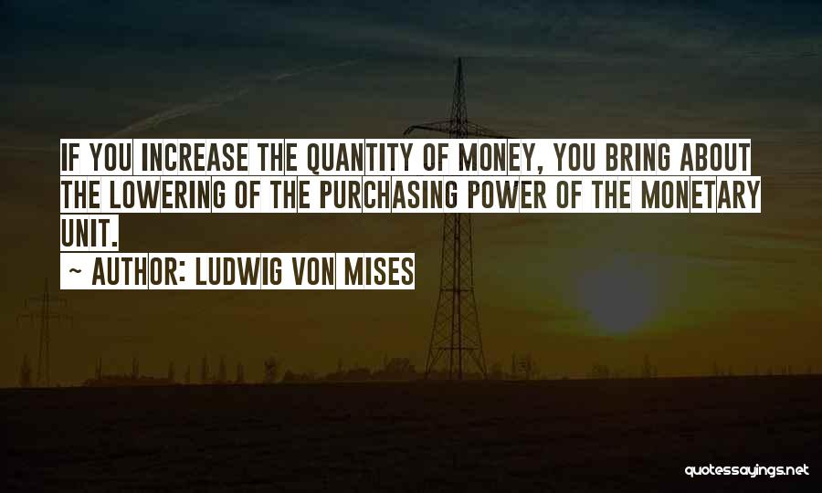 Ludwig Von Mises Quotes: If You Increase The Quantity Of Money, You Bring About The Lowering Of The Purchasing Power Of The Monetary Unit.