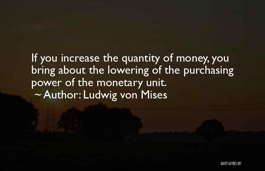 Ludwig Von Mises Quotes: If You Increase The Quantity Of Money, You Bring About The Lowering Of The Purchasing Power Of The Monetary Unit.