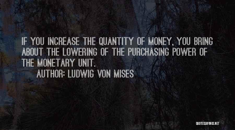 Ludwig Von Mises Quotes: If You Increase The Quantity Of Money, You Bring About The Lowering Of The Purchasing Power Of The Monetary Unit.