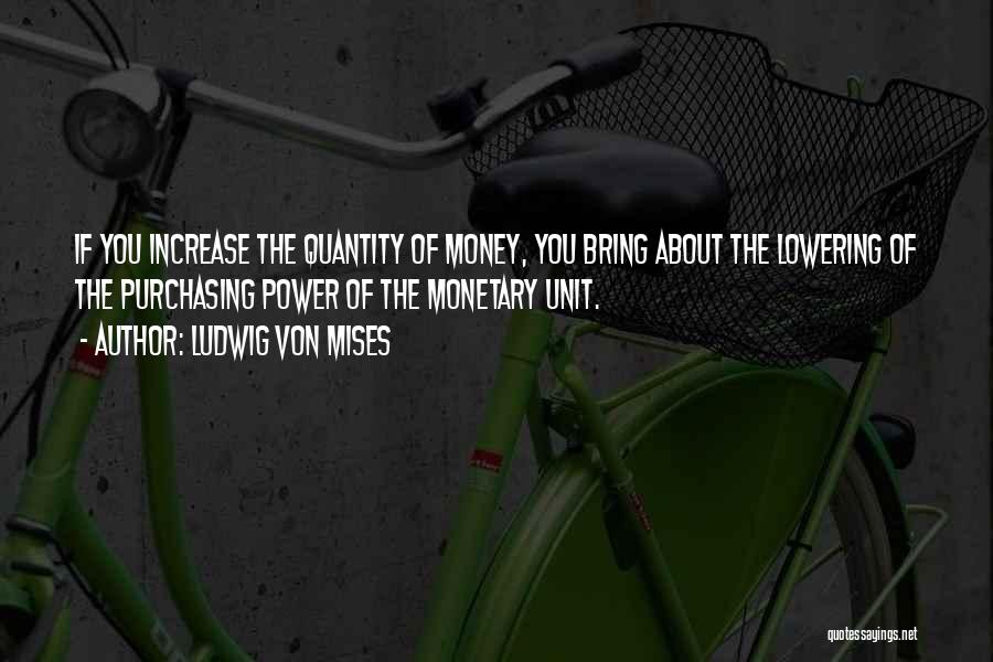 Ludwig Von Mises Quotes: If You Increase The Quantity Of Money, You Bring About The Lowering Of The Purchasing Power Of The Monetary Unit.