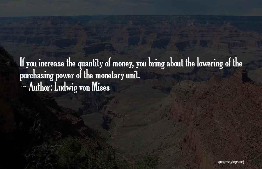 Ludwig Von Mises Quotes: If You Increase The Quantity Of Money, You Bring About The Lowering Of The Purchasing Power Of The Monetary Unit.