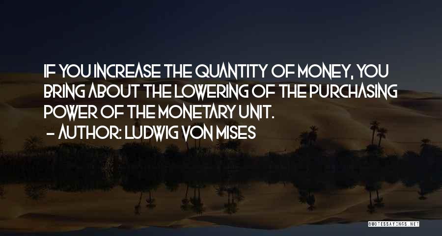 Ludwig Von Mises Quotes: If You Increase The Quantity Of Money, You Bring About The Lowering Of The Purchasing Power Of The Monetary Unit.