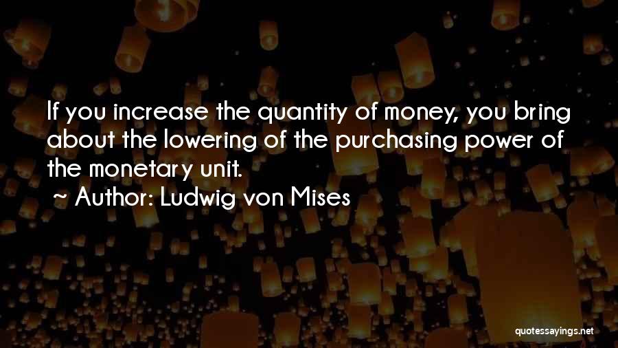 Ludwig Von Mises Quotes: If You Increase The Quantity Of Money, You Bring About The Lowering Of The Purchasing Power Of The Monetary Unit.