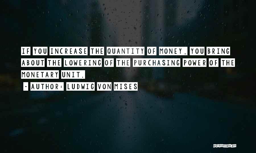 Ludwig Von Mises Quotes: If You Increase The Quantity Of Money, You Bring About The Lowering Of The Purchasing Power Of The Monetary Unit.