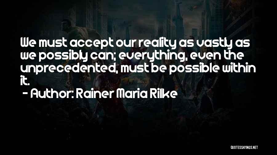 Rainer Maria Rilke Quotes: We Must Accept Our Reality As Vastly As We Possibly Can; Everything, Even The Unprecedented, Must Be Possible Within It.