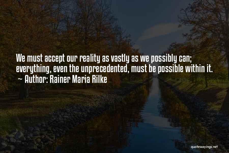 Rainer Maria Rilke Quotes: We Must Accept Our Reality As Vastly As We Possibly Can; Everything, Even The Unprecedented, Must Be Possible Within It.