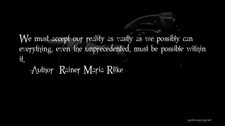 Rainer Maria Rilke Quotes: We Must Accept Our Reality As Vastly As We Possibly Can; Everything, Even The Unprecedented, Must Be Possible Within It.