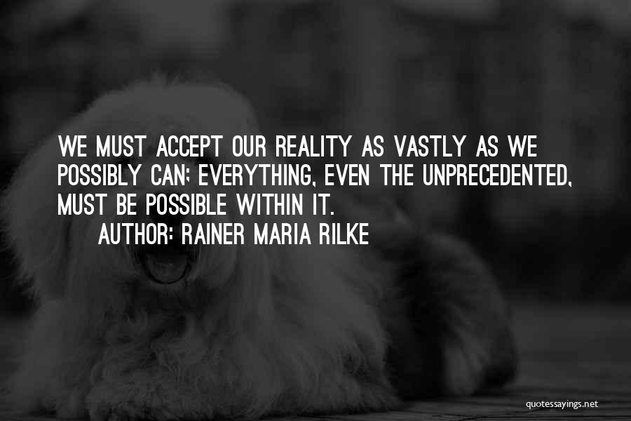 Rainer Maria Rilke Quotes: We Must Accept Our Reality As Vastly As We Possibly Can; Everything, Even The Unprecedented, Must Be Possible Within It.