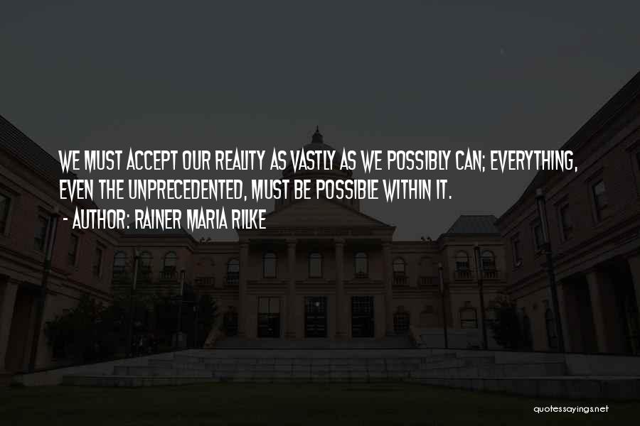 Rainer Maria Rilke Quotes: We Must Accept Our Reality As Vastly As We Possibly Can; Everything, Even The Unprecedented, Must Be Possible Within It.