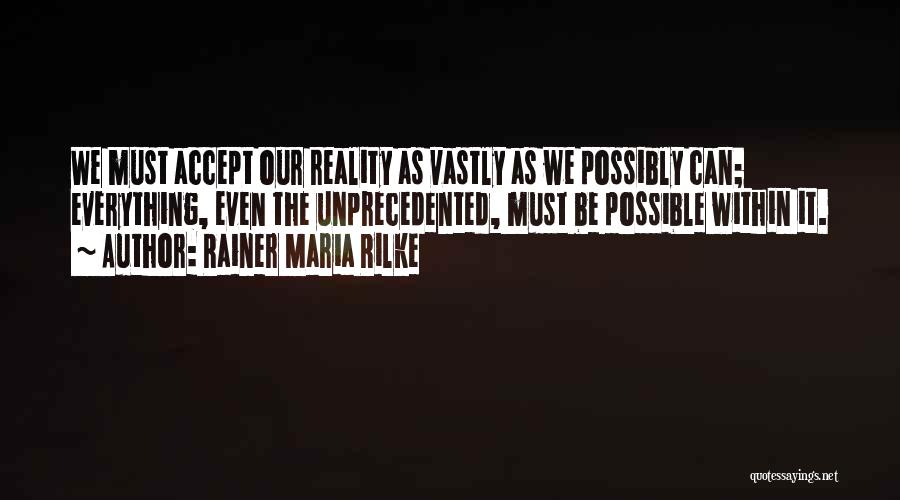 Rainer Maria Rilke Quotes: We Must Accept Our Reality As Vastly As We Possibly Can; Everything, Even The Unprecedented, Must Be Possible Within It.