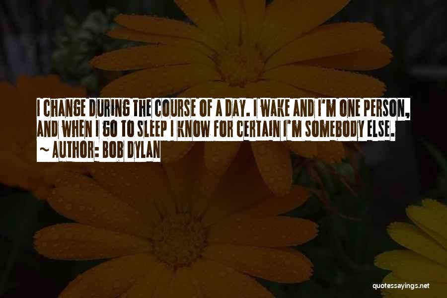 Bob Dylan Quotes: I Change During The Course Of A Day. I Wake And I'm One Person, And When I Go To Sleep