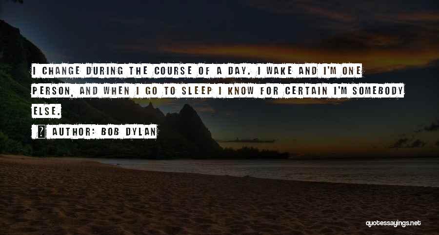 Bob Dylan Quotes: I Change During The Course Of A Day. I Wake And I'm One Person, And When I Go To Sleep