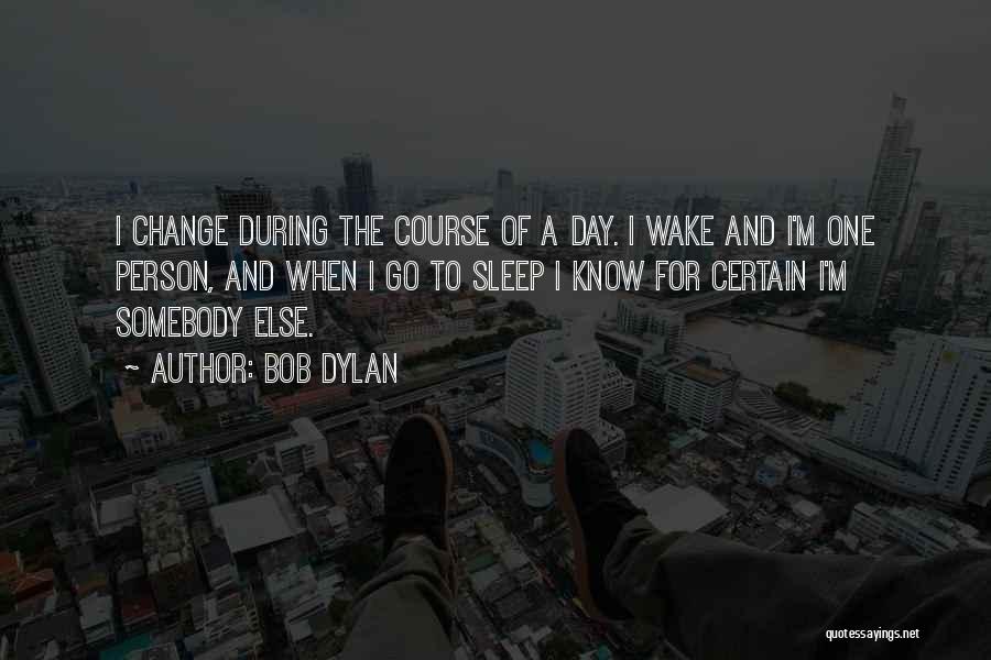 Bob Dylan Quotes: I Change During The Course Of A Day. I Wake And I'm One Person, And When I Go To Sleep