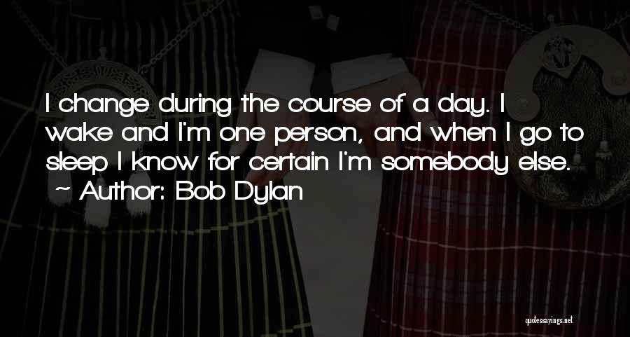 Bob Dylan Quotes: I Change During The Course Of A Day. I Wake And I'm One Person, And When I Go To Sleep