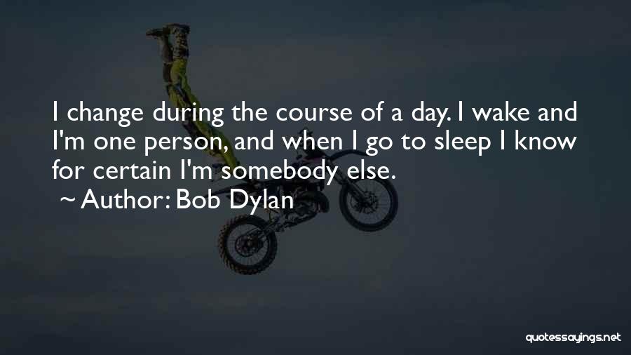 Bob Dylan Quotes: I Change During The Course Of A Day. I Wake And I'm One Person, And When I Go To Sleep