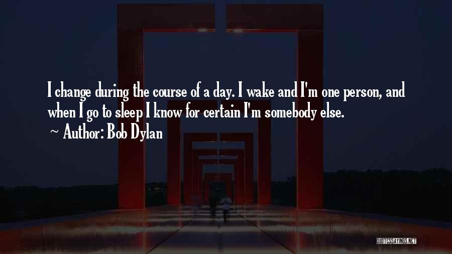 Bob Dylan Quotes: I Change During The Course Of A Day. I Wake And I'm One Person, And When I Go To Sleep