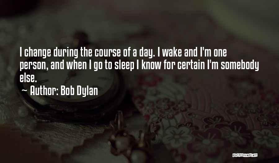 Bob Dylan Quotes: I Change During The Course Of A Day. I Wake And I'm One Person, And When I Go To Sleep