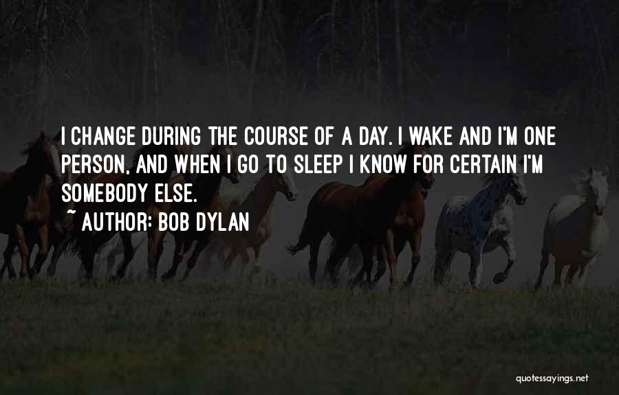Bob Dylan Quotes: I Change During The Course Of A Day. I Wake And I'm One Person, And When I Go To Sleep