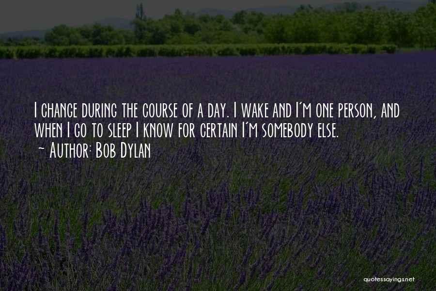 Bob Dylan Quotes: I Change During The Course Of A Day. I Wake And I'm One Person, And When I Go To Sleep