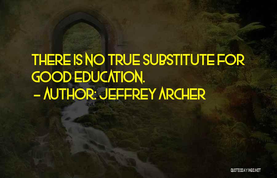 Jeffrey Archer Quotes: There Is No True Substitute For Good Education.