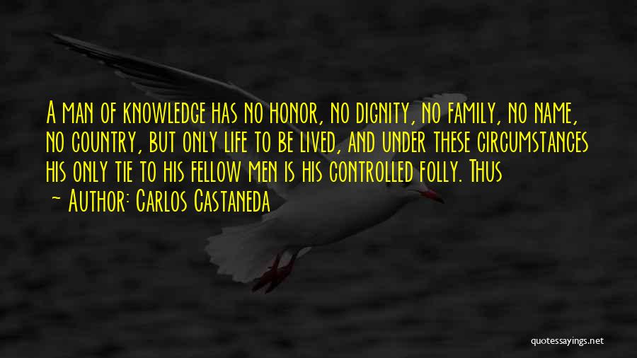 Carlos Castaneda Quotes: A Man Of Knowledge Has No Honor, No Dignity, No Family, No Name, No Country, But Only Life To Be