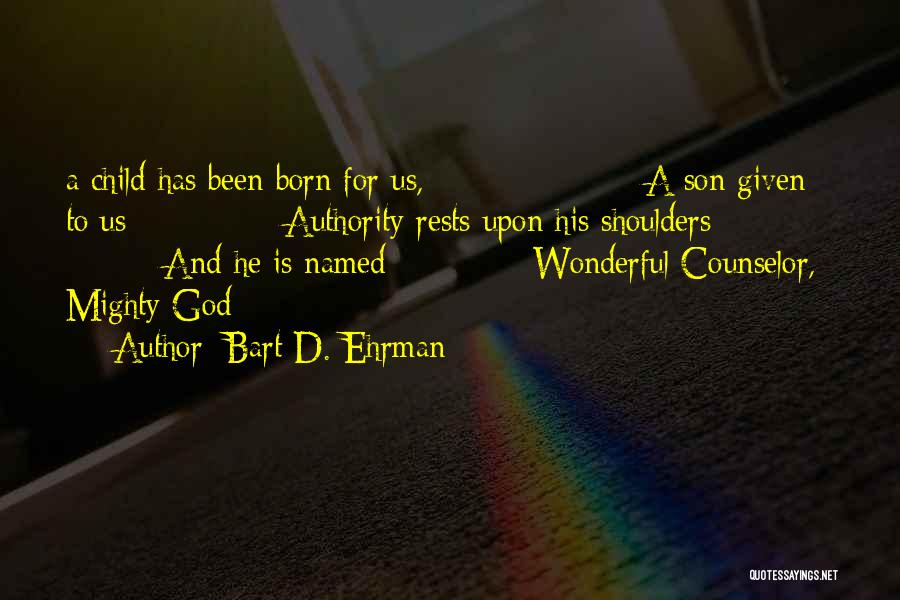 Bart D. Ehrman Quotes: A Child Has Been Born For Us, A Son Given To Us; Authority Rests Upon His Shoulders; And He Is