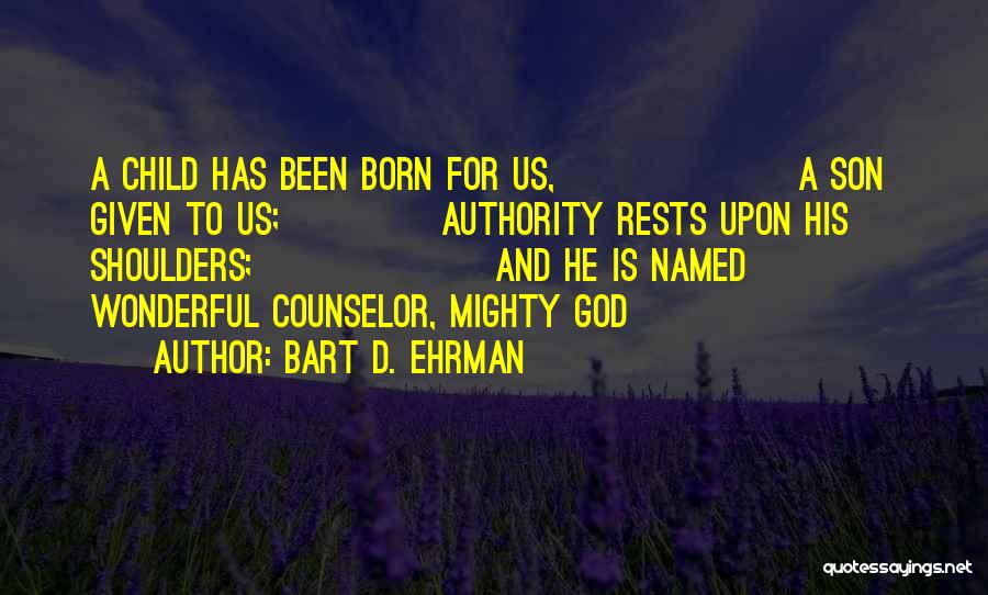 Bart D. Ehrman Quotes: A Child Has Been Born For Us, A Son Given To Us; Authority Rests Upon His Shoulders; And He Is