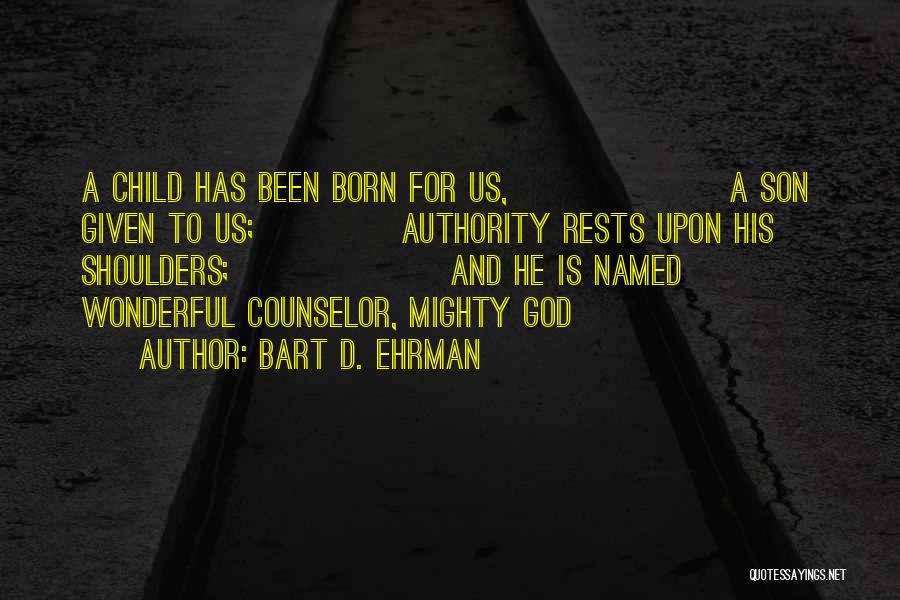 Bart D. Ehrman Quotes: A Child Has Been Born For Us, A Son Given To Us; Authority Rests Upon His Shoulders; And He Is