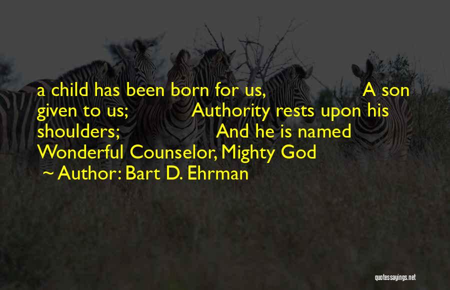 Bart D. Ehrman Quotes: A Child Has Been Born For Us, A Son Given To Us; Authority Rests Upon His Shoulders; And He Is