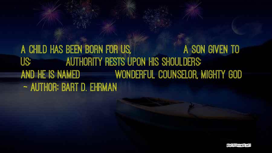 Bart D. Ehrman Quotes: A Child Has Been Born For Us, A Son Given To Us; Authority Rests Upon His Shoulders; And He Is