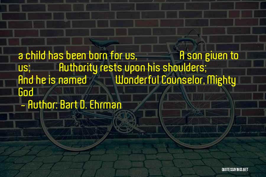 Bart D. Ehrman Quotes: A Child Has Been Born For Us, A Son Given To Us; Authority Rests Upon His Shoulders; And He Is