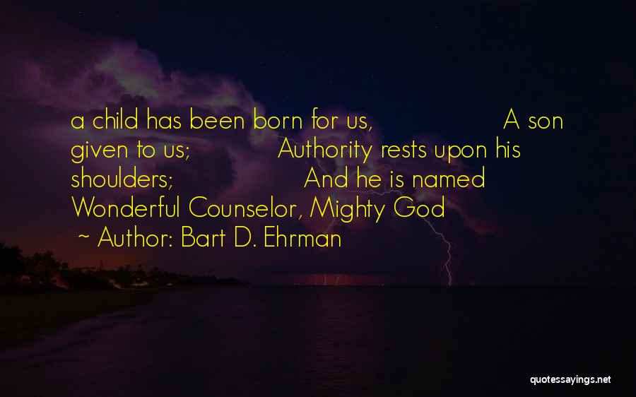 Bart D. Ehrman Quotes: A Child Has Been Born For Us, A Son Given To Us; Authority Rests Upon His Shoulders; And He Is